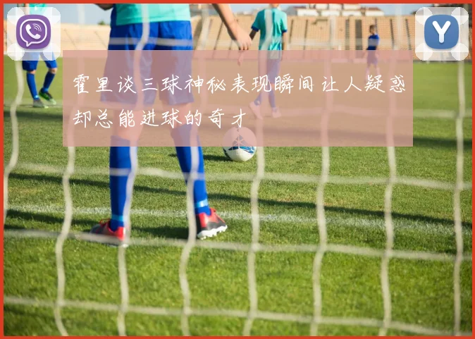 霍里谈三球神秘表现瞬间让人疑惑却总能进球的奇才