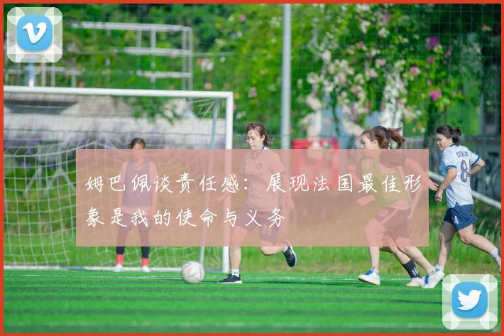 姆巴佩谈责任感：展现法国最佳形象是我的使命与义务