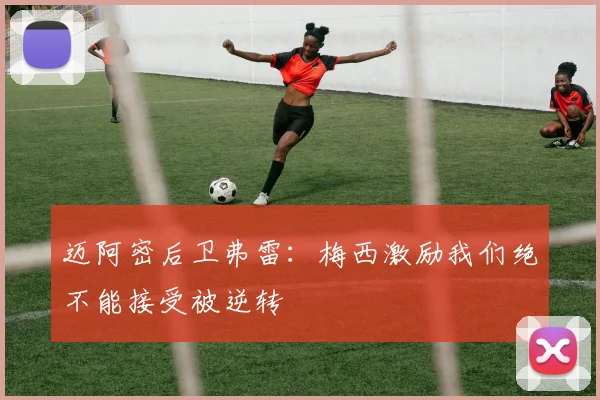 迈阿密后卫弗雷：梅西激励我们绝不能接受被逆转