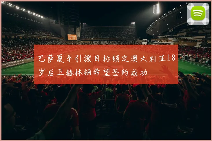 巴萨夏季引援目标锁定澳大利亚18岁后卫赫林顿希望签约成功