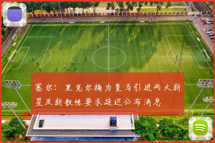 塞尔：里克尔梅为皇马引进两大新星及新教练要求延迟公布消息