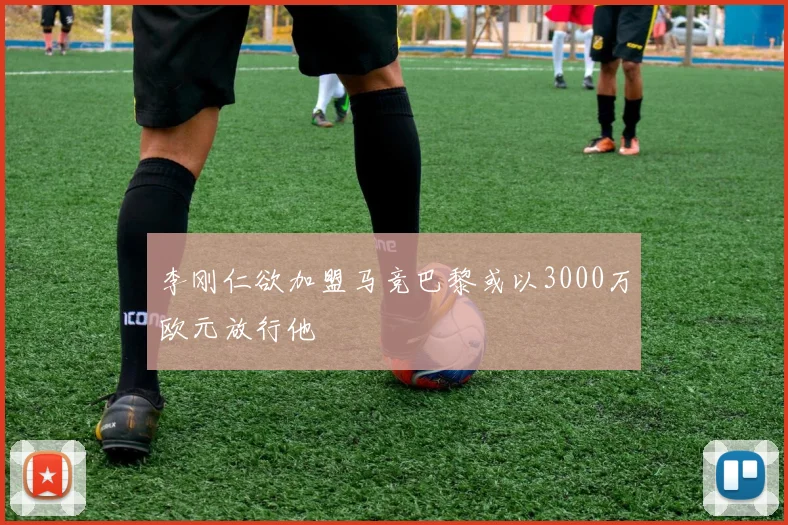 李刚仁欲加盟马竞巴黎或以3000万欧元放行他