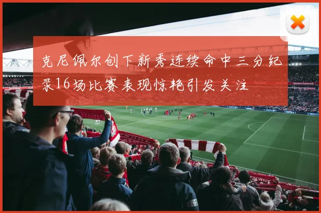 克尼佩尔创下新秀连续命中三分纪录16场比赛表现惊艳引发关注