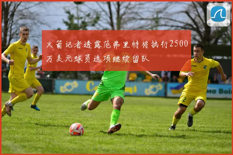 火箭记者透露范弗里特将执行2500万美元球员选项继续留队
