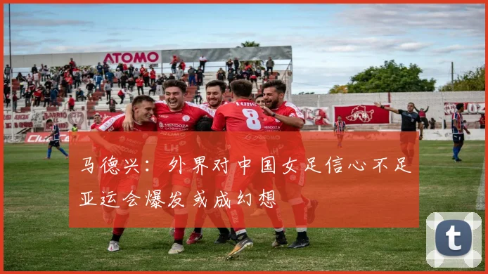 马德兴：外界对中国女足信心不足亚运会爆发或成幻想
