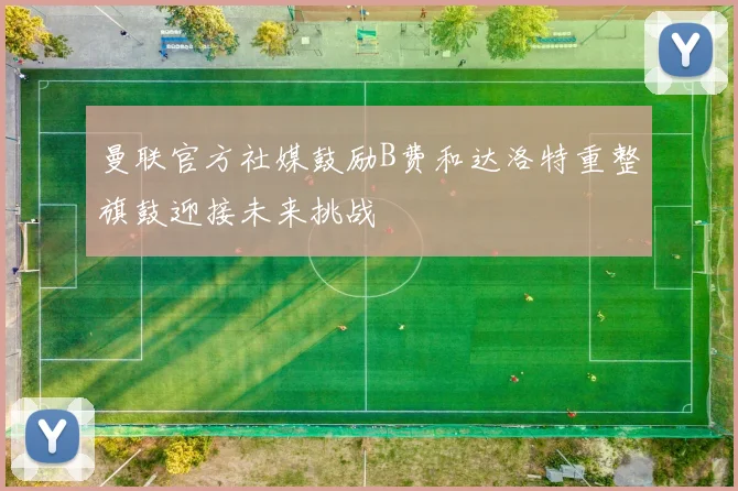 曼联官方社媒鼓励B费和达洛特重整旗鼓迎接未来挑战