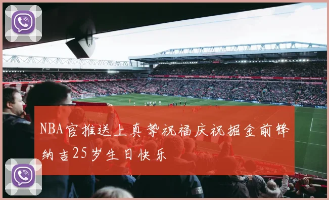 NBA官推送上真挚祝福庆祝掘金前锋纳吉25岁生日快乐