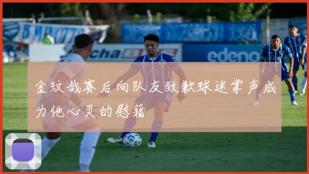 金玟哉赛后向队友致歉球迷掌声成为他心灵的慰藉