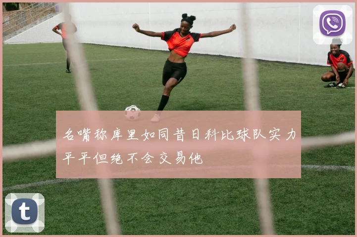 名嘴称库里如同昔日科比球队实力平平但绝不会交易他
