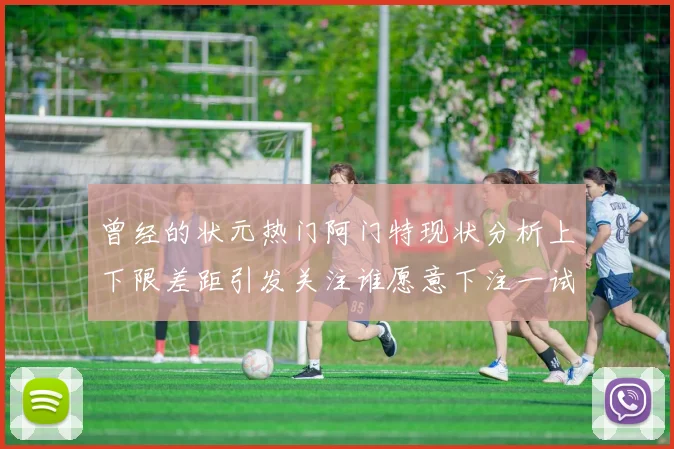 曾经的状元热门阿门特现状分析上下限差距引发关注谁愿意下注一试身手