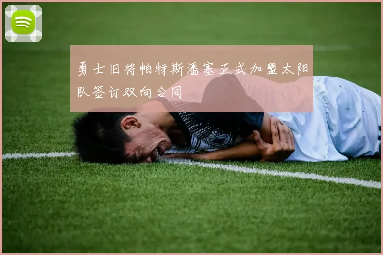 勇士旧将帕特斯潘塞正式加盟太阳队签订双向合同