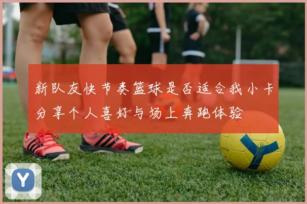 新队友快节奏篮球是否适合我小卡分享个人喜好与场上奔跑体验