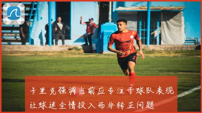 卡里克强调当前应专注于球队表现让球迷全情投入而非转正问题