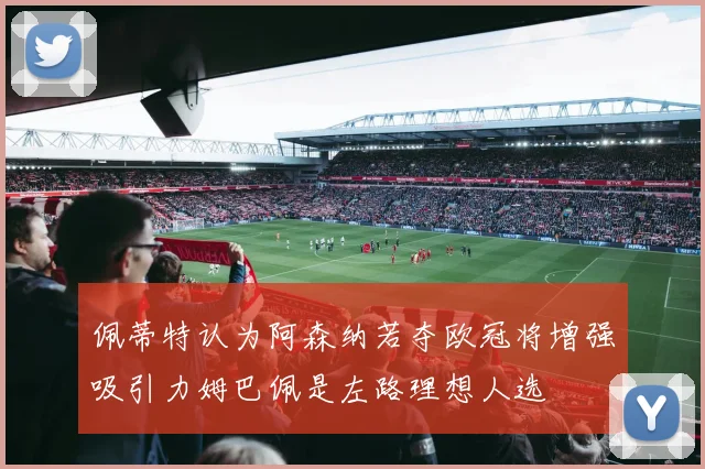 佩蒂特认为阿森纳若夺欧冠将增强吸引力姆巴佩是左路理想人选