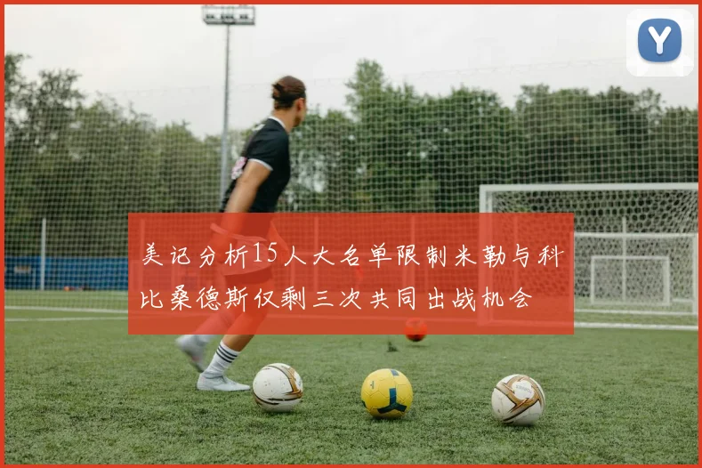 美记分析15人大名单限制米勒与科比桑德斯仅剩三次共同出战机会