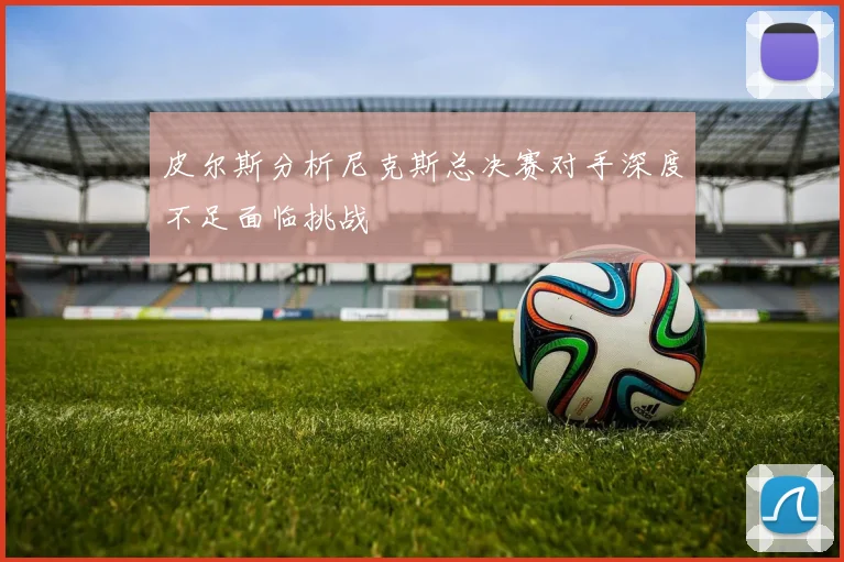 皮尔斯分析尼克斯总决赛对手深度不足面临挑战