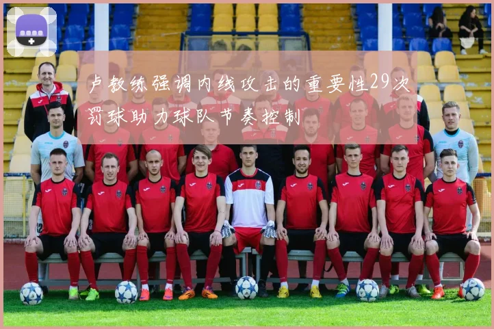卢教练强调内线攻击的重要性29次罚球助力球队节奏控制