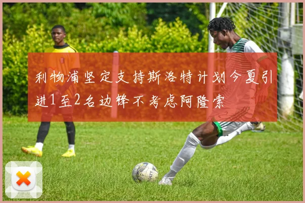 利物浦坚定支持斯洛特计划今夏引进1至2名边锋不考虑阿隆索