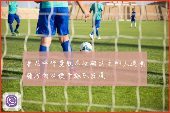 鲁尼呼吁曼联尽快确认主帅人选明确方向以便于球队发展