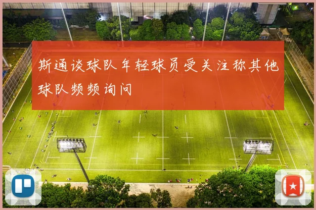 斯通谈球队年轻球员受关注称其他球队频频询问
