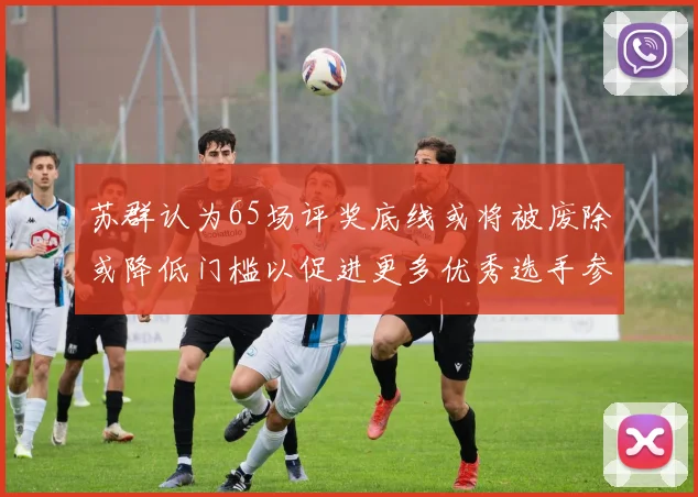 苏群认为65场评奖底线或将被废除或降低门槛以促进更多优秀选手参与