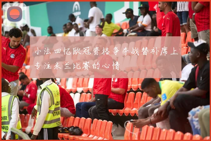 小法回忆欧冠资格争夺战替补席上专注米兰比赛的心情