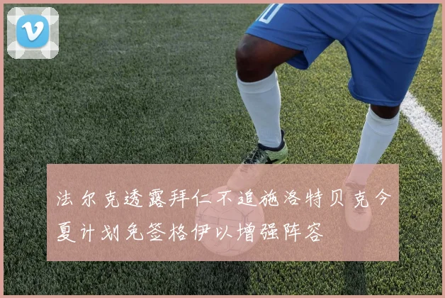 法尔克透露拜仁不追施洛特贝克今夏计划免签格伊以增强阵容