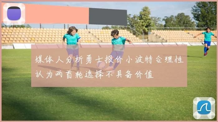 媒体人分析勇士报价小波特合理性认为两首轮选择不具备价值