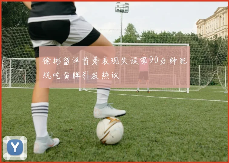 徐彬留洋首秀表现失误第90分钟犯规吃黄牌引发热议