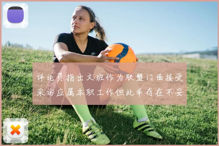 评论员指出文班作为联盟门面接受采访应属本职工作但此举存在不妥之处